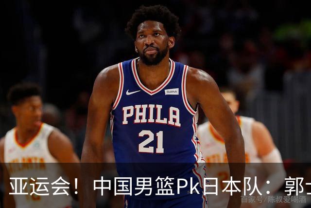 亚运会！中国男篮Pk日本队：郭士强做好4点 可以赢球