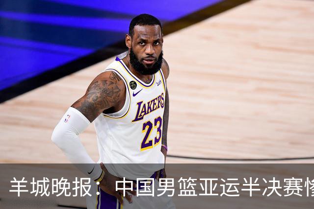 羊城晚报：中国男篮亚运半决赛惨败日本男篮 这个夏天只剩铜牌战
